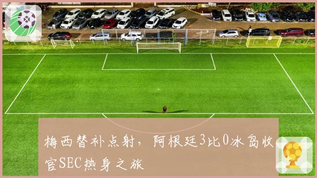 梅西替补点射，阿根廷3比0冰岛收官SEC热身之旅