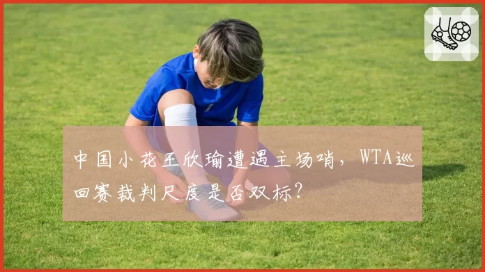中国小花王欣瑜遭遇主场哨，WTA巡回赛裁判尺度是否双标？