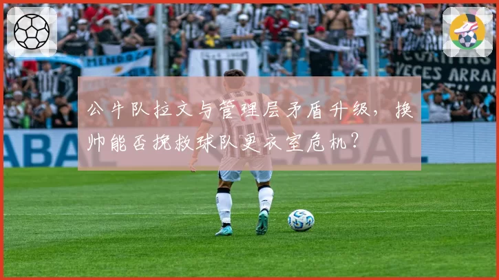 公牛队拉文与管理层矛盾升级,换帅能否挽救球队更衣室危机?