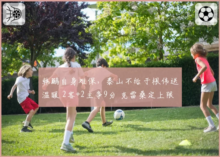 韩鹏自身难保，泰山不给于根伟送温暖 2客+2主争9分 克雷桑定上限