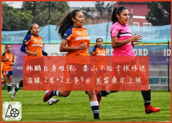 韩鹏自身难保，泰山不给于根伟送温暖 2客+2主争9分 克雷桑定上限