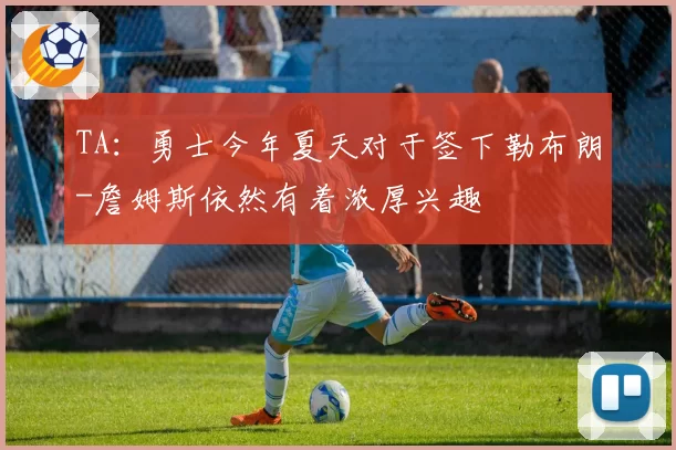 TA：勇士今年夏天对于签下勒布朗-詹姆斯依然有着浓厚兴趣