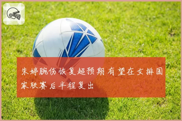 朱婷腕伤恢复超预期 有望在女排国家联赛后半程复出