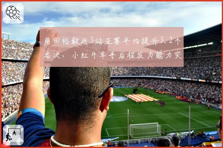 角田裕毅近3站正赛平均提升3.2个名次,小红牛车手后程发力能力突出