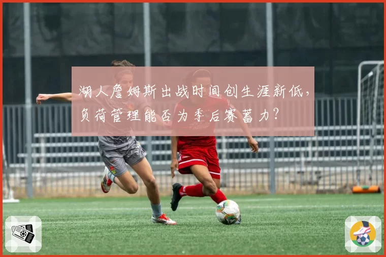 湖人詹姆斯出战时间创生涯新低,负荷管理能否为季后赛蓄力?