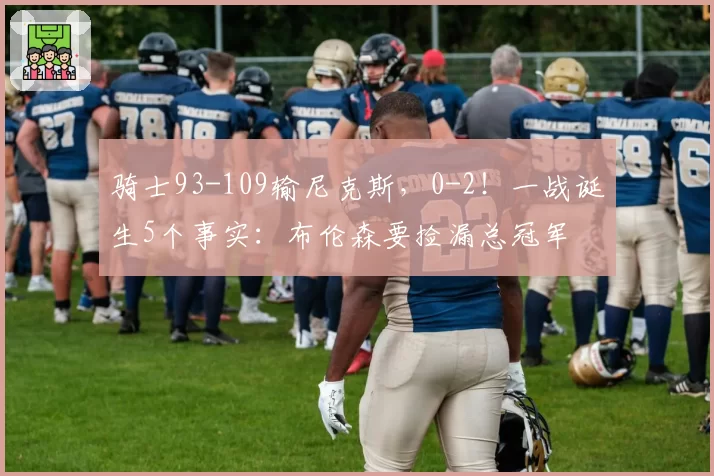 骑士93-109输尼克斯，0-2！一战诞生5个事实：布伦森要捡漏总冠军