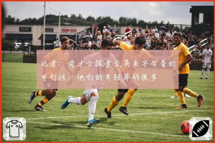 记者：奇才会探索交易来字母哥的可行性，他们的年轻筹码很多