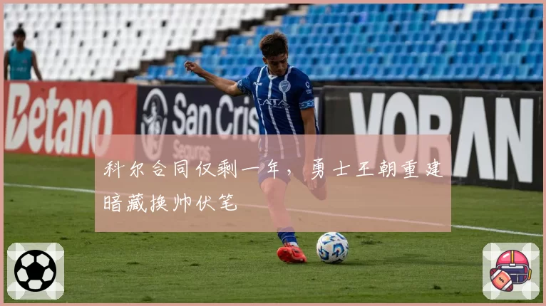 科尔合同仅剩一年，勇士王朝重建暗藏换帅伏笔