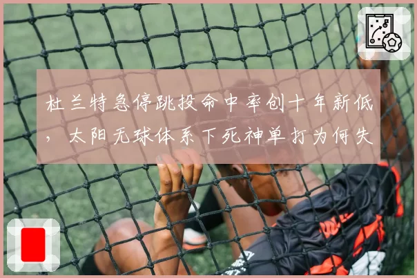 杜兰特急停跳投命中率创十年新低,太阳无球体系下死神单打为何失效?