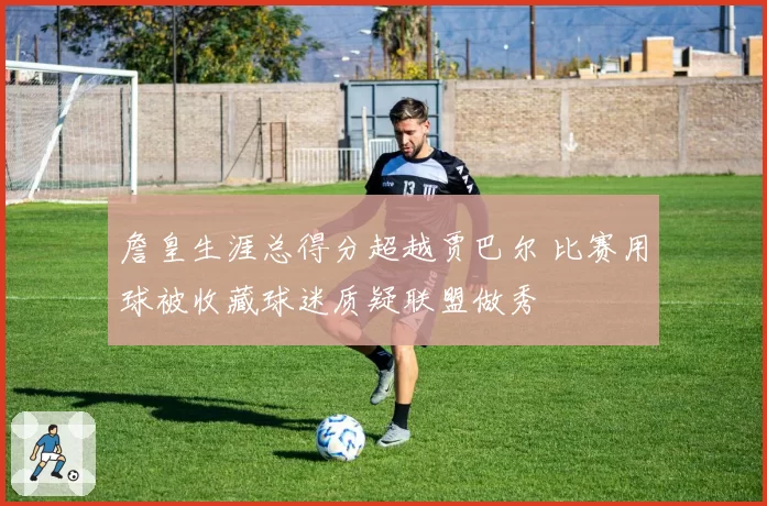 詹皇生涯总得分超越贾巴尔 比赛用球被收藏球迷质疑联盟做秀
