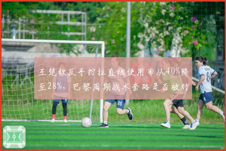王楚钦反手拧拉直线使用率从40%降至28%，巴黎周期战术套路是否被对手破解？
