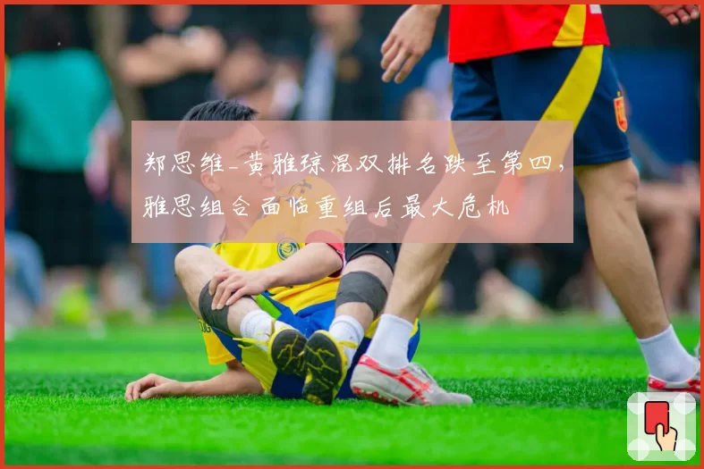 郑思维_黄雅琼混双排名跌至第四，雅思组合面临重组后最大危机