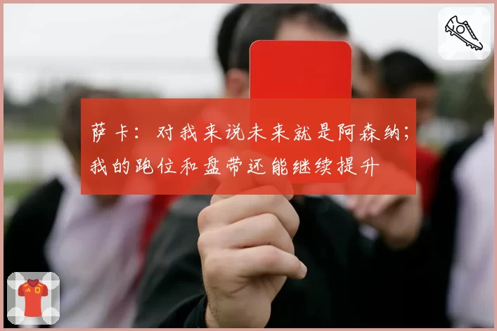 萨卡：对我来说未来就是阿森纳；我的跑位和盘带还能继续提升