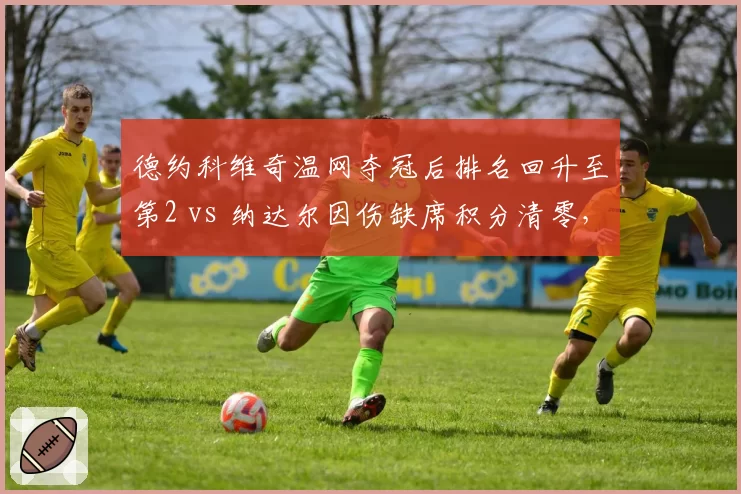德约科维奇温网夺冠后排名回升至第2 vs 纳达尔因伤缺席积分清零,GOAT之争现分水岭