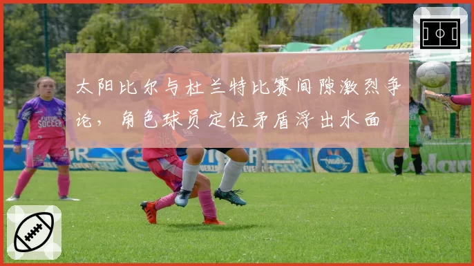 太阳比尔与杜兰特比赛间隙激烈争论，角色球员定位矛盾浮出水面