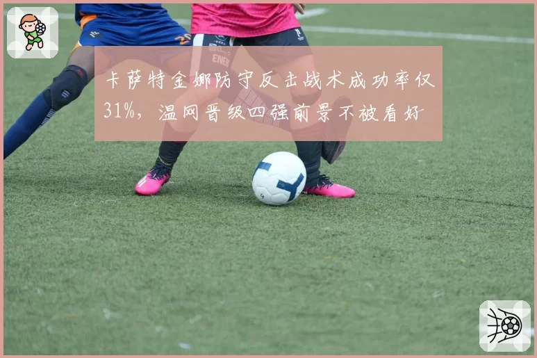 卡萨特金娜防守反击战术成功率仅31%,温网晋级四强前景不被看好