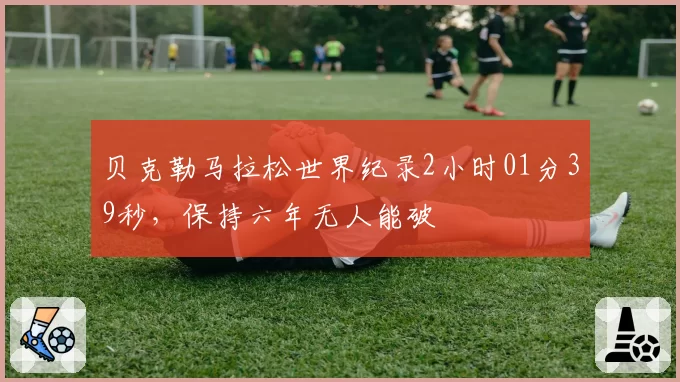 贝克勒马拉松世界纪录2小时01分39秒，保持六年无人能破