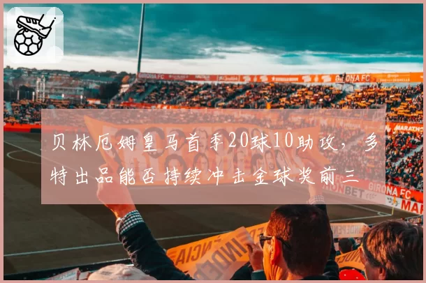贝林厄姆皇马首季20球10助攻,多特出品能否持续冲击金球奖前三