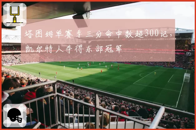 塔图姆单赛季三分命中数超300记,凯尔特人夺得东部冠军