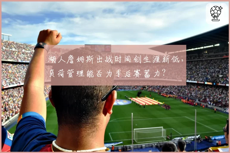 湖人詹姆斯出战时间创生涯新低,负荷管理能否为季后赛蓄力?