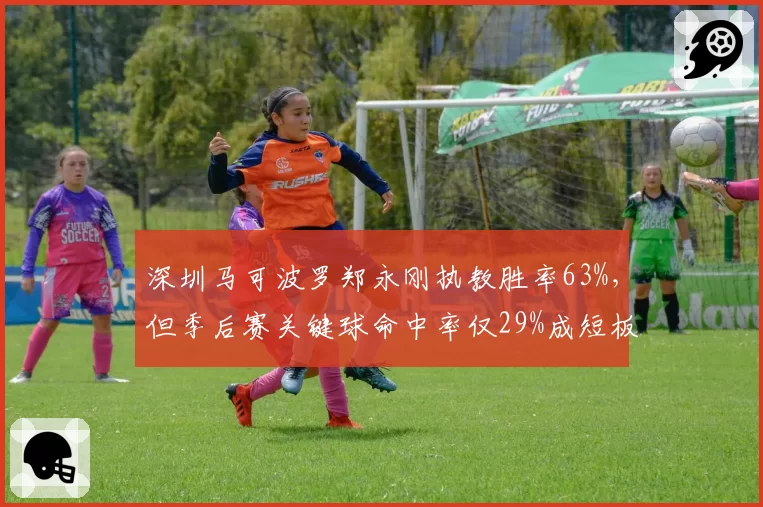 深圳马可波罗郑永刚执教胜率63%,但季后赛关键球命中率仅29%成短板