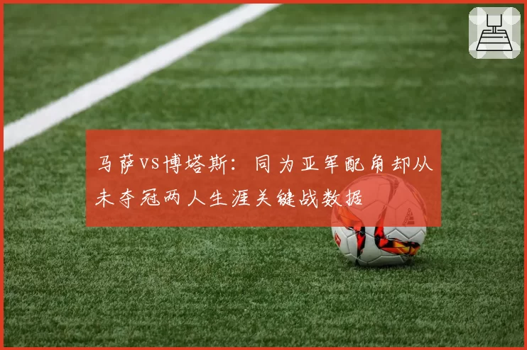 马萨vs博塔斯：同为亚军配角却从未夺冠两人生涯关键战数据