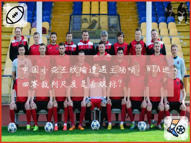 中国小花王欣瑜遭遇主场哨，WTA巡回赛裁判尺度是否双标？