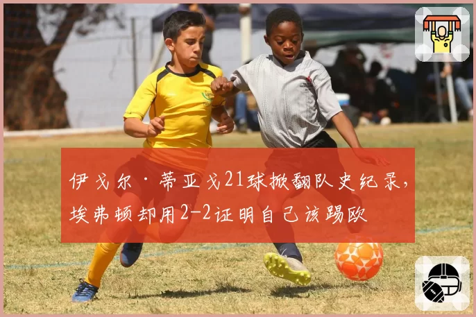 伊戈尔·蒂亚戈21球掀翻队史纪录,埃弗顿却用2-2证明自己该踢欧