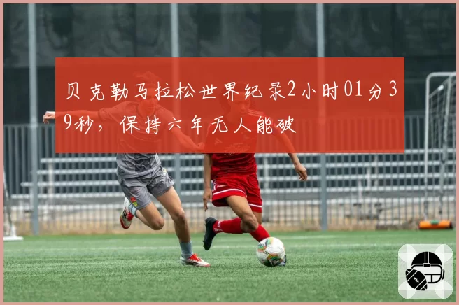 贝克勒马拉松世界纪录2小时01分39秒，保持六年无人能破