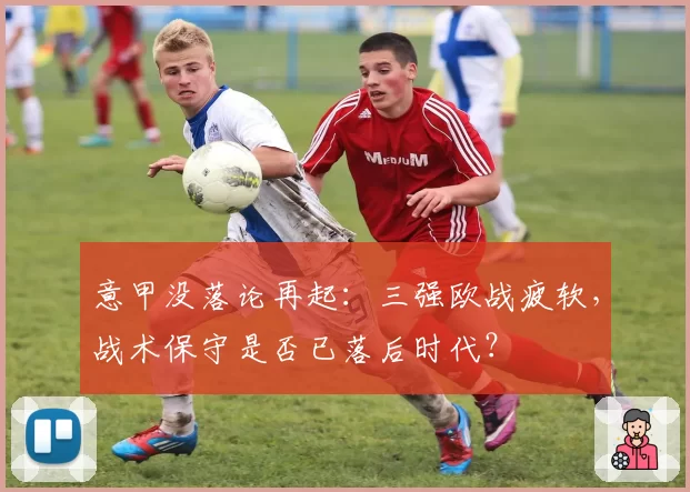 意甲没落论再起:三强欧战疲软,战术保守是否已落后时代?