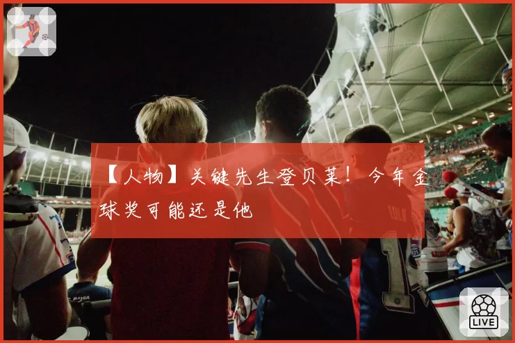 【人物】关键先生登贝莱!今年金球奖可能还是他