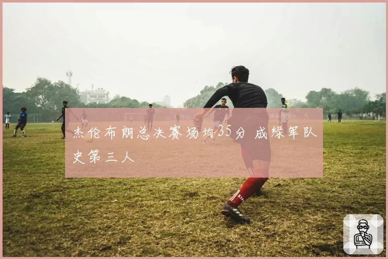 杰伦布朗总决赛场均35分 成绿军队史第三人