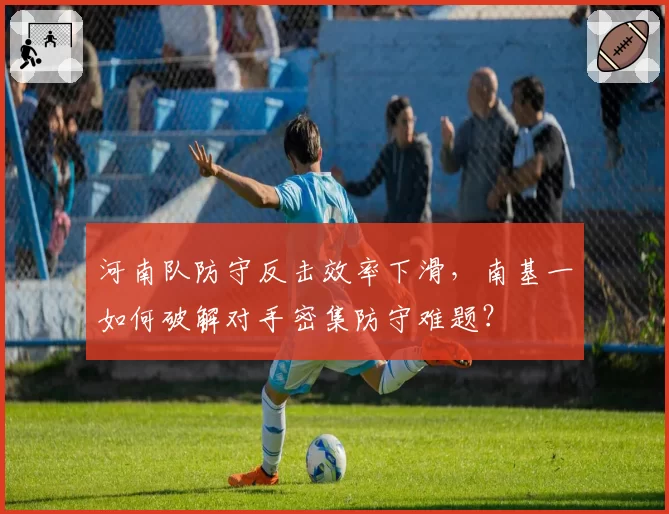 河南队防守反击效率下滑,南基一如何破解对手密集防守难题?