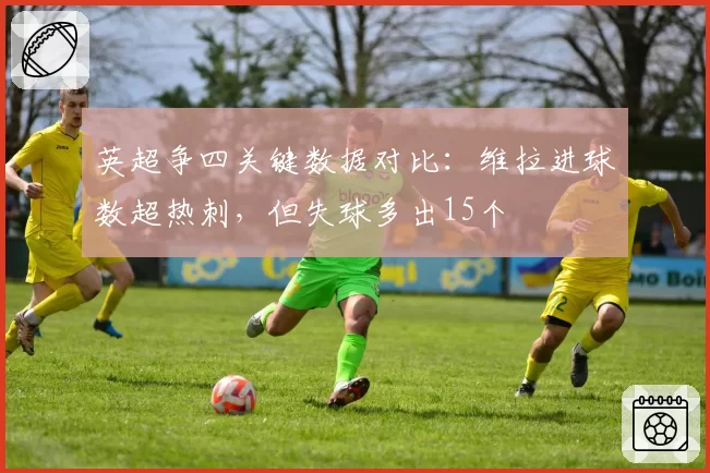 英超争四关键数据对比：维拉进球数超热刺，但失球多出15个