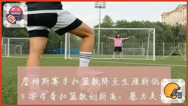 詹姆斯赛季扣篮数降至生涯新低 vs 字母哥扣篮数创新高,暴力美学交接