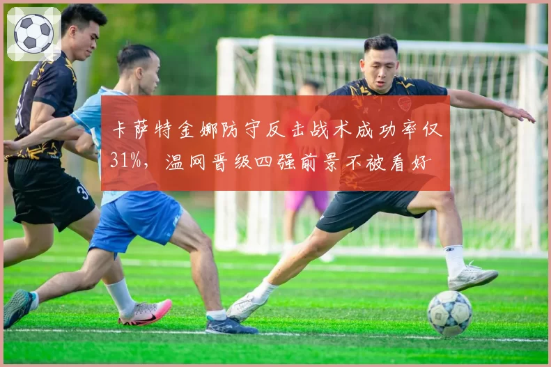 卡萨特金娜防守反击战术成功率仅31%,温网晋级四强前景不被看好