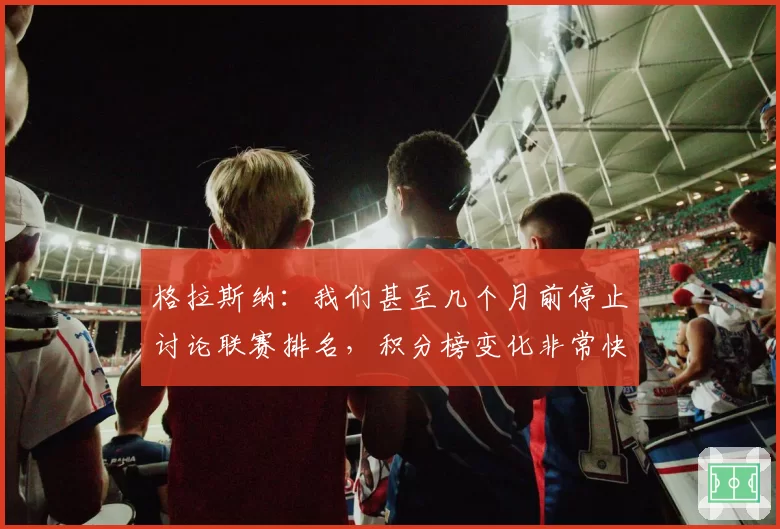 格拉斯纳：我们甚至几个月前停止讨论联赛排名，积分榜变化非常快