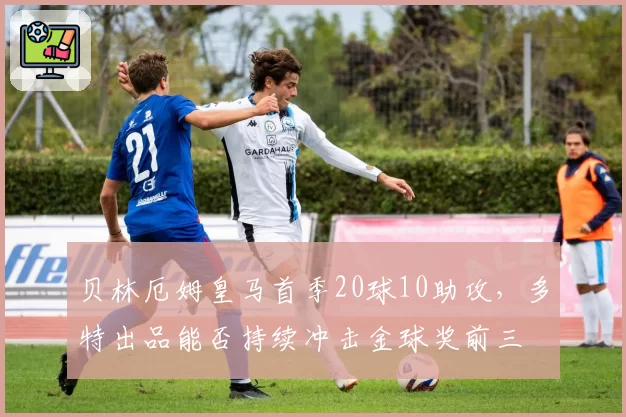贝林厄姆皇马首季20球10助攻,多特出品能否持续冲击金球奖前三