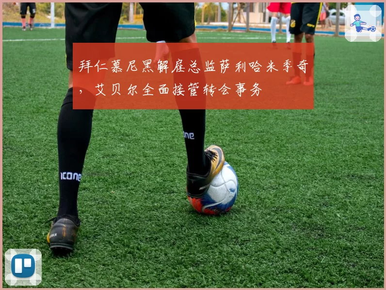拜仁慕尼黑解雇总监萨利哈米季奇,艾贝尔全面接管转会事务