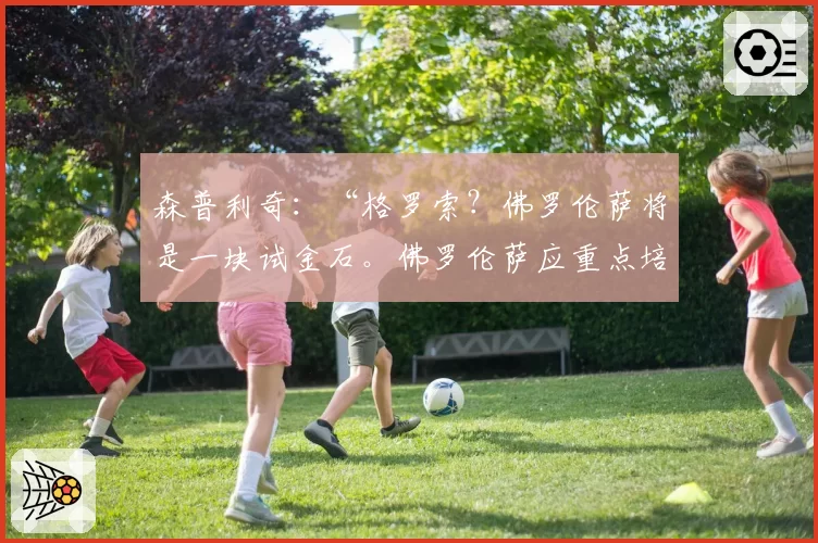 森普利奇:“格罗索?佛罗伦萨将是一块试金石。佛罗伦萨应重点培养科穆佐”