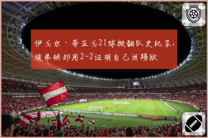 伊戈尔·蒂亚戈21球掀翻队史纪录,埃弗顿却用2-2证明自己该踢欧