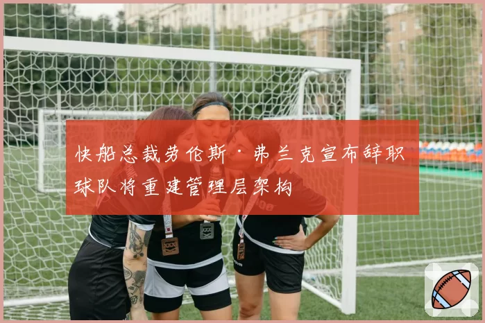 快船总裁劳伦斯·弗兰克宣布辞职 球队将重建管理层架构