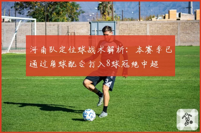 河南队定位球战术解析：本赛季已通过角球配合打入8球冠绝中超