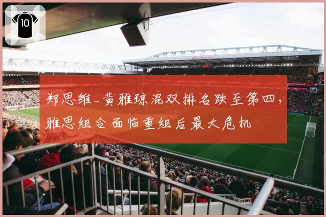 郑思维_黄雅琼混双排名跌至第四，雅思组合面临重组后最大危机