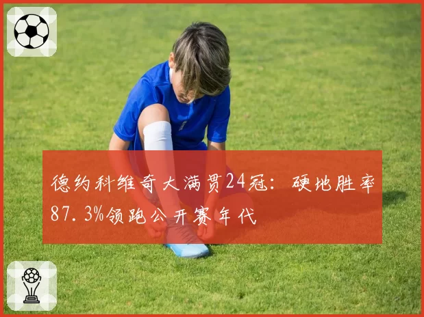 德约科维奇大满贯24冠:硬地胜率87.3%领跑公开赛年代