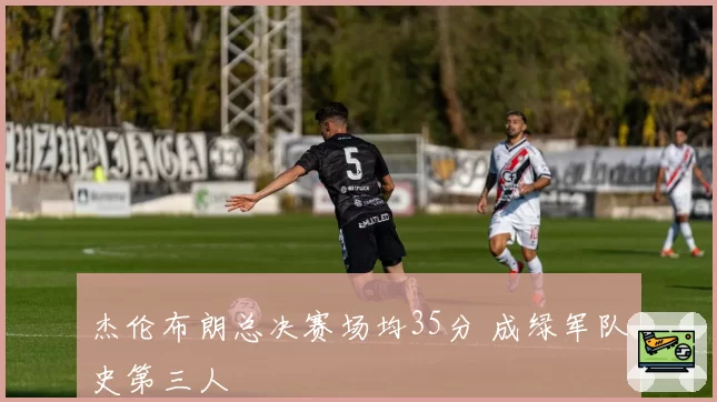 杰伦布朗总决赛场均35分 成绿军队史第三人