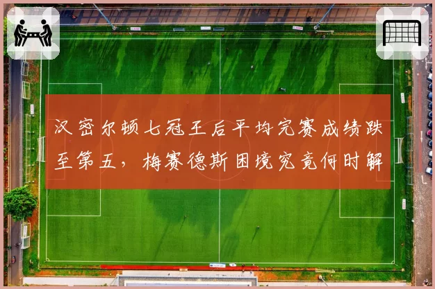 汉密尔顿七冠王后平均完赛成绩跌至第五,梅赛德斯困境究竟何时解脱?
