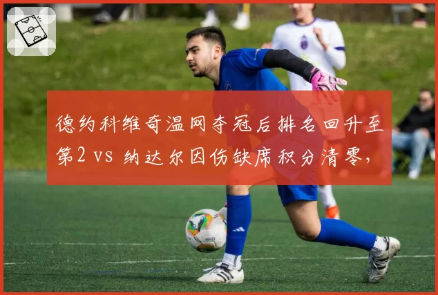 德约科维奇温网夺冠后排名回升至第2 vs 纳达尔因伤缺席积分清零,GOAT之争现分水岭