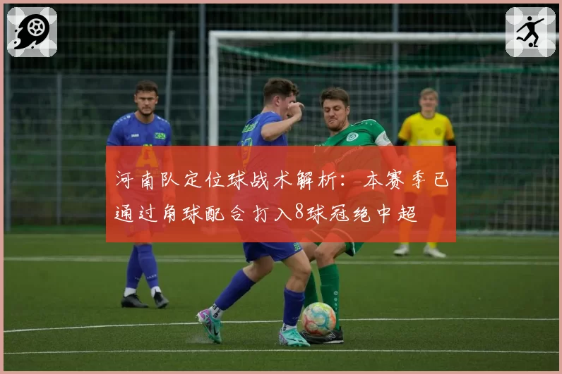 河南队定位球战术解析：本赛季已通过角球配合打入8球冠绝中超