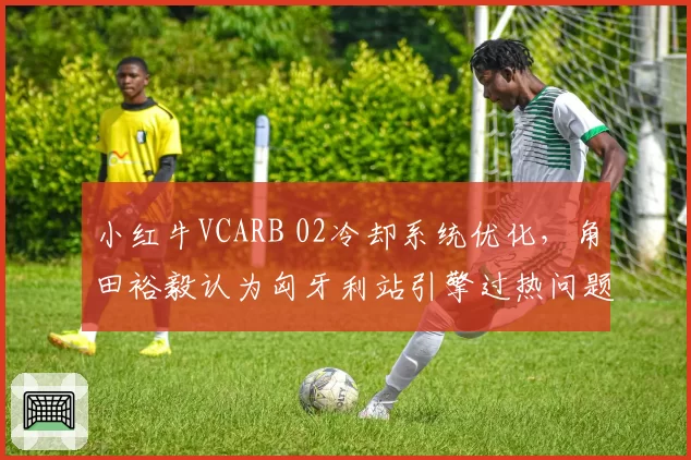 小红牛VCARB 02冷却系统优化，角田裕毅认为匈牙利站引擎过热问题将缓解
